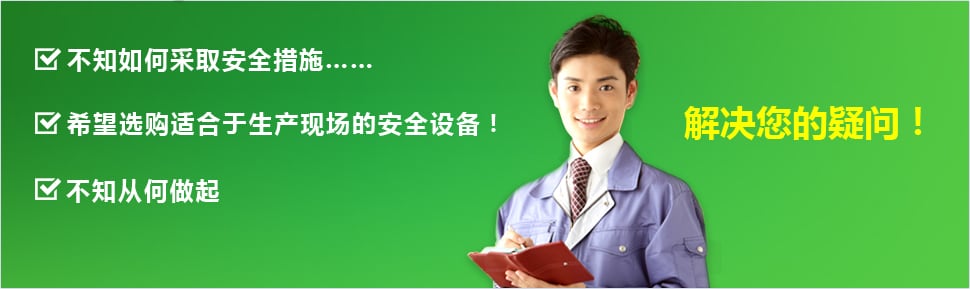 ?不知如何采取安全措施…… ?希望選購適合于生產(chǎn)現(xiàn)場的安全設(shè)備！ ?不知從何做起 ?解決您的疑問！